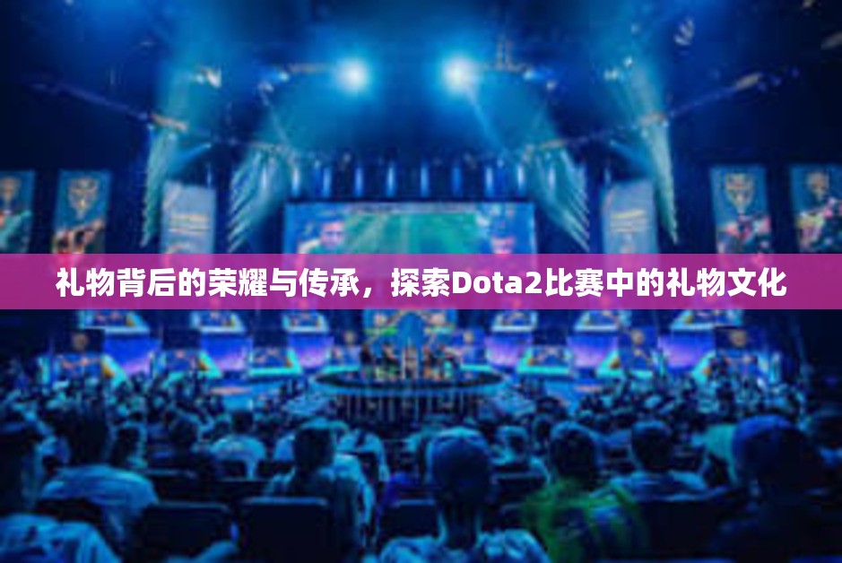 礼物背后的荣耀与传承，探索Dota2比赛中的礼物文化