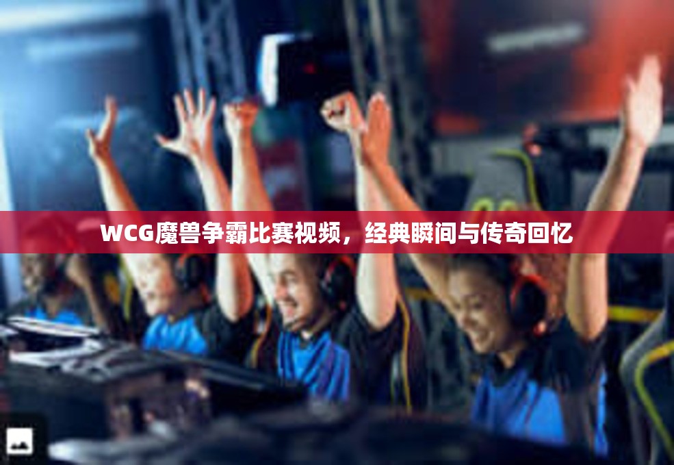 WCG魔兽争霸比赛视频，经典瞬间与传奇回忆