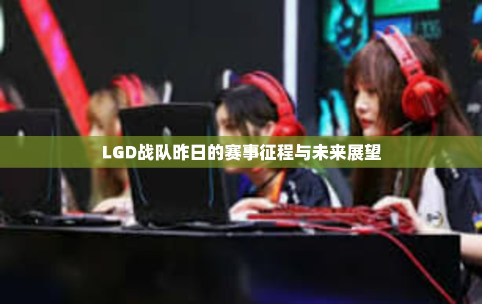 LGD战队昨日的赛事征程与未来展望