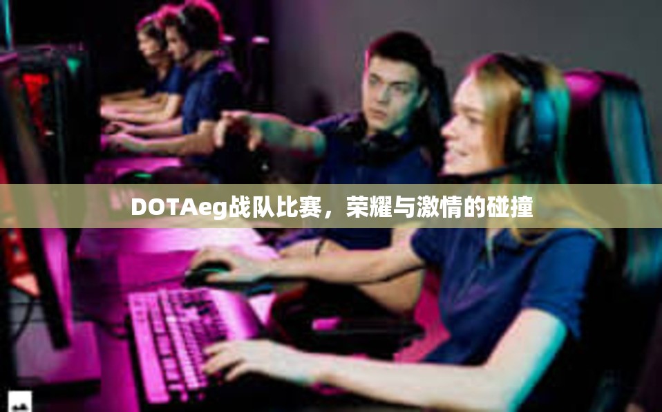 DOTAeg战队比赛，荣耀与激情的碰撞