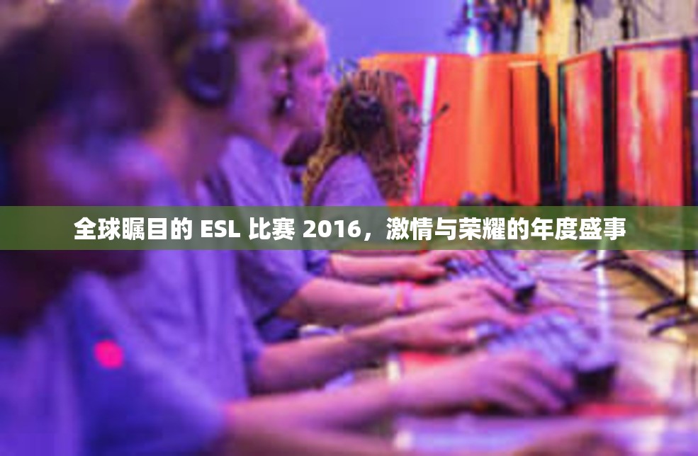 全球瞩目的 ESL 比赛 2016，激情与荣耀的年度盛事